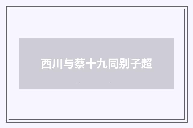 西川与蔡十九同别子超