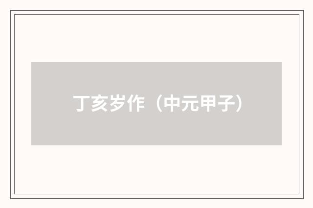 丁亥岁作(中元甲子)