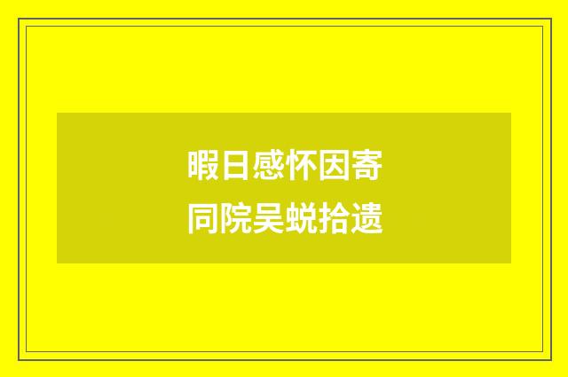 暇日感怀因寄同院吴蜕拾遗