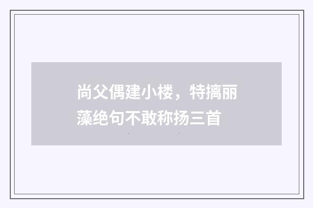 尚父偶建小楼，特摛丽藻绝句不敢称扬三首