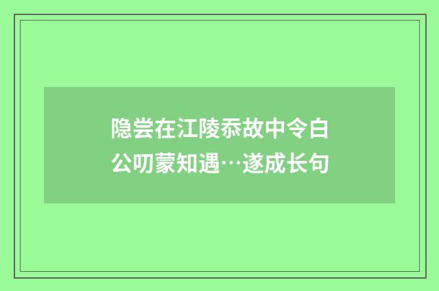 隐尝在江陵忝故中令白公叨蒙知遇…遂成长句
