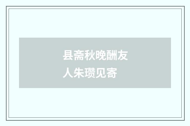 县斋秋晚酬友人朱瓒见寄