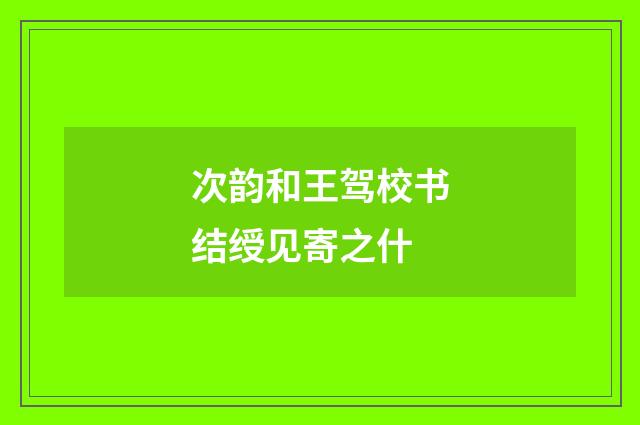 次韵和王驾校书结绶见寄之什