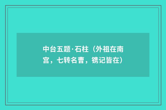 中台五题·石柱（外祖在南宫，七转名曹，镌记皆在）