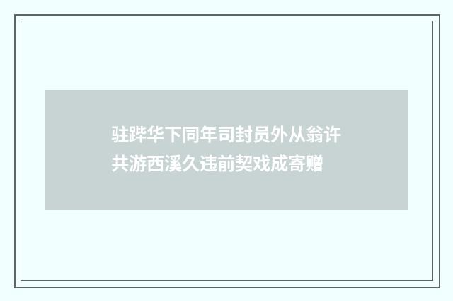 驻跸华下同年司封员外从翁许共游西溪久违前契戏成寄赠