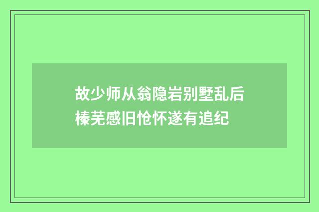 故少师从翁隐岩别墅乱后榛芜感旧怆怀遂有追纪