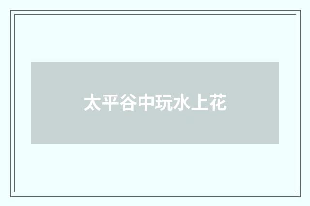 太平谷中玩水上花