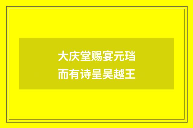 大庆堂赐宴元珰而有诗呈吴越王