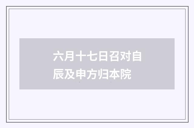 六月十七日召对自辰及申方归本院