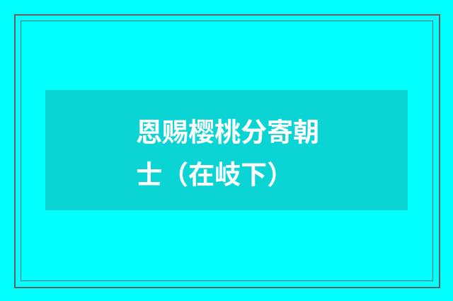 恩赐樱桃分寄朝士（在岐下）