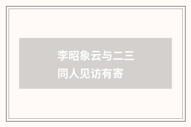 李昭象云与二三同人见访有寄