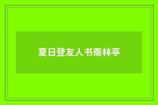 夏日登友人书斋林亭