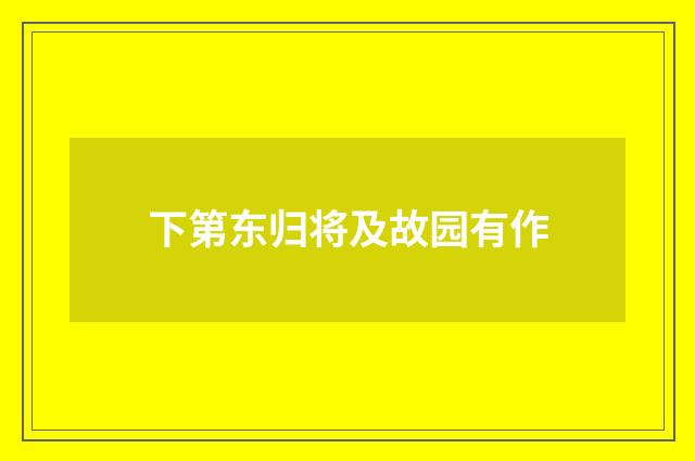 下第东归将及故园有作