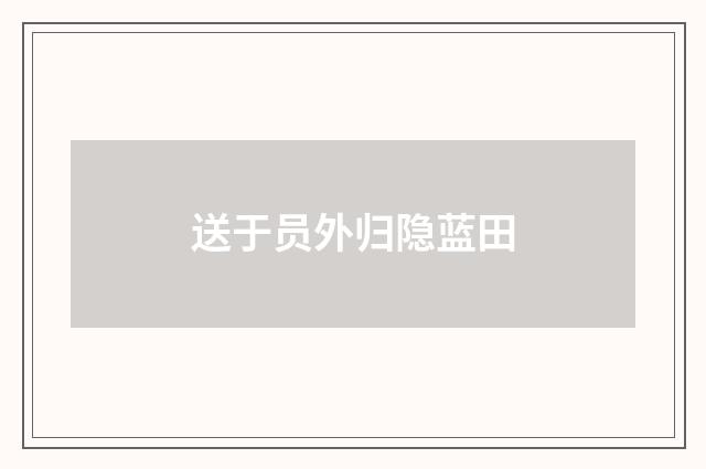 送于员外归隐蓝田