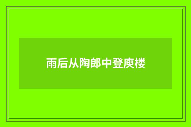 雨后从陶郎中登庾楼