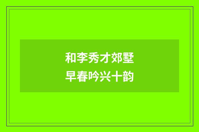 和李秀才郊墅早春吟兴十韵