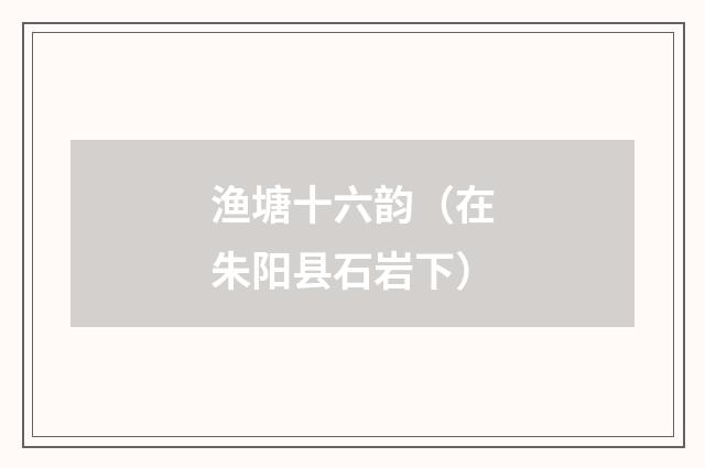 渔塘十六韵（在朱阳县石岩下）