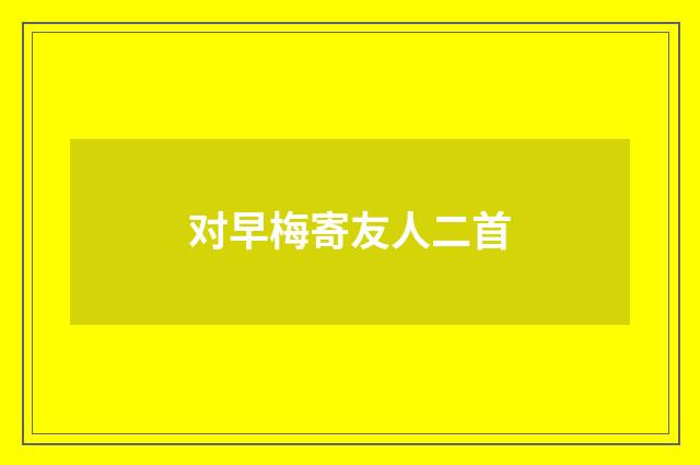 对早梅寄友人二首