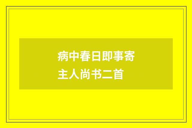 病中春日即事寄主人尚书二首
