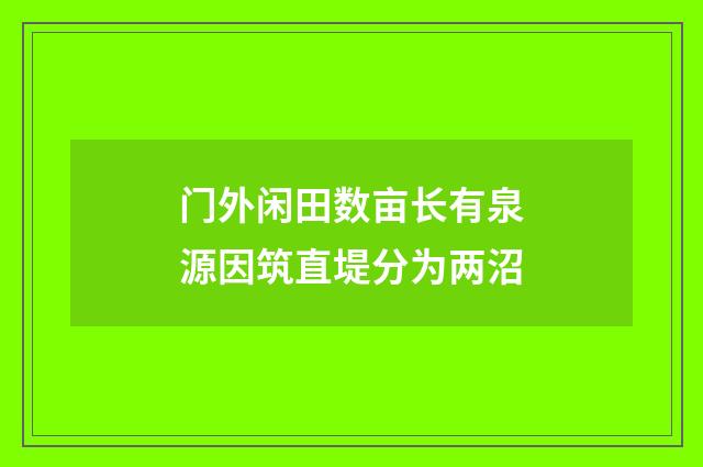 门外闲田数亩长有泉源因筑直堤分为两沼