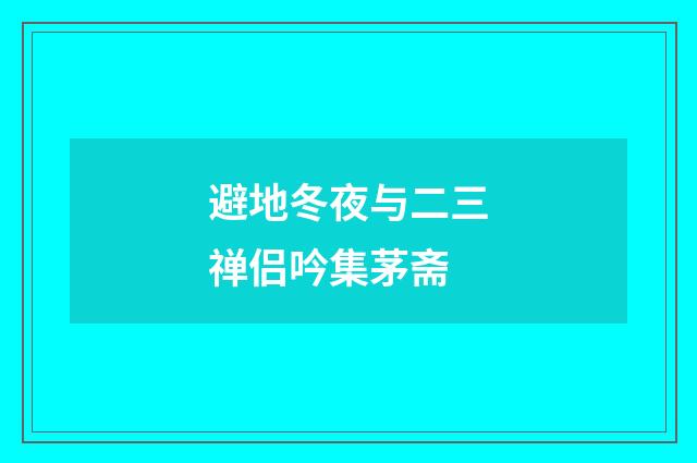 避地冬夜与二三禅侣吟集茅斋