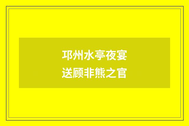 邛州水亭夜宴送顾非熊之官
