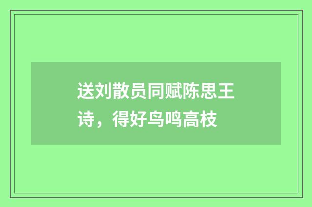 送刘散员同赋陈思王诗,得好鸟鸣高枝