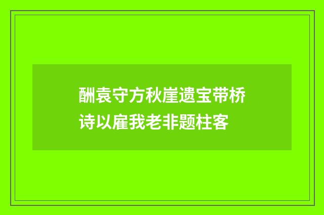 酬袁守方秋崖遗宝带桥诗以雇我老非题柱客
