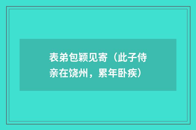 表弟包颖见寄(此子侍亲在饶州,累年卧疾)