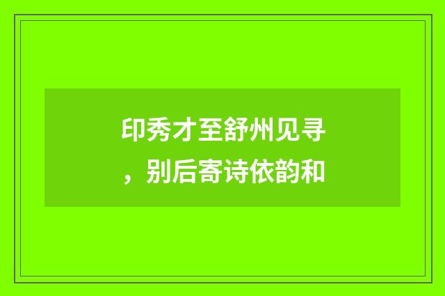 印秀才至舒州见寻,别后寄诗依韵和