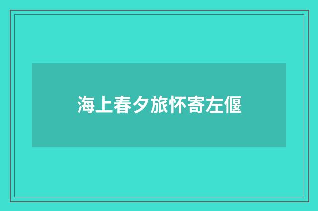 海上春夕旅怀寄左偃