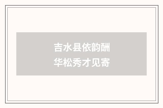 吉水县依韵酬华松秀才见寄