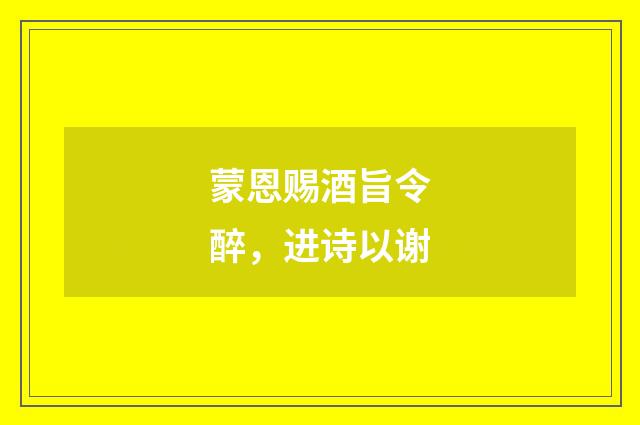 蒙恩赐酒旨令醉，进诗以谢