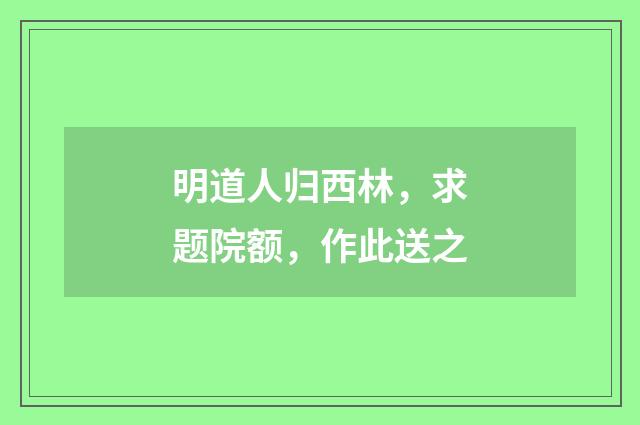 明道人归西林，求题院额，作此送之