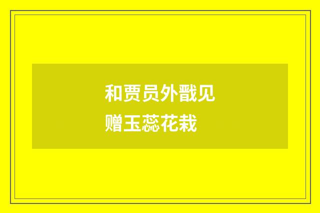 和贾员外戬见赠玉蕊花栽