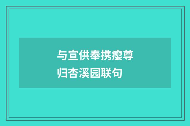 与宣供奉携瘿尊归杏溪园联句