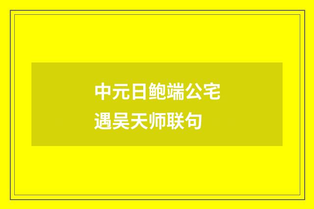 中元日鲍端公宅遇吴天师联句