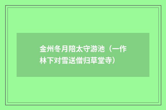 金州冬月陪太守游池（一作林下对雪送僧归草堂寺）