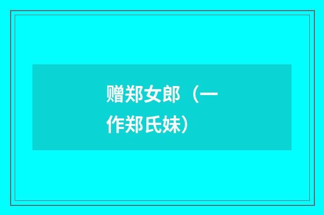 赠郑女郎(一作郑氏妹)