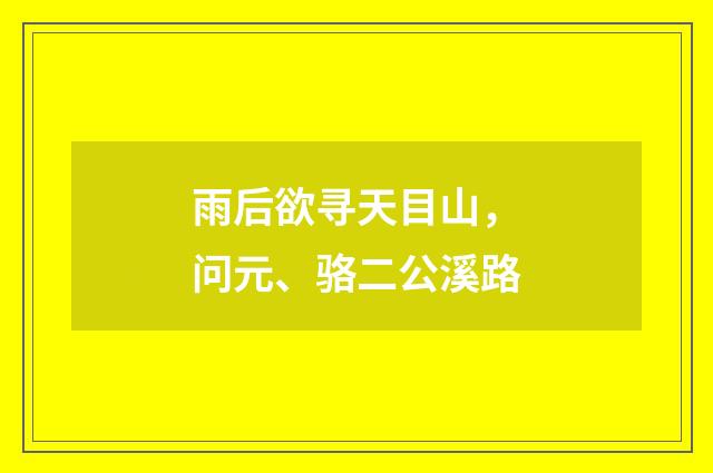 雨后欲寻天目山，问元、骆二公溪路