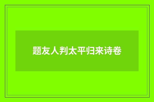 题友人判太平归来诗卷