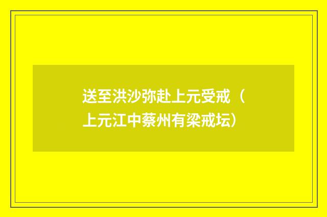 送至洪沙弥赴上元受戒（上元江中蔡州有梁戒坛）
