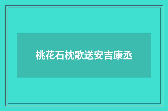 桃花石枕歌送安吉康丞