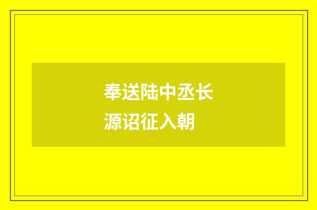 奉送陆中丞长源诏征入朝