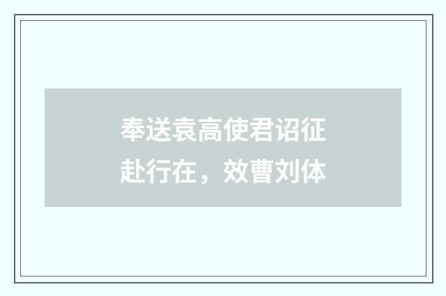 奉送袁高使君诏征赴行在，效曹刘体