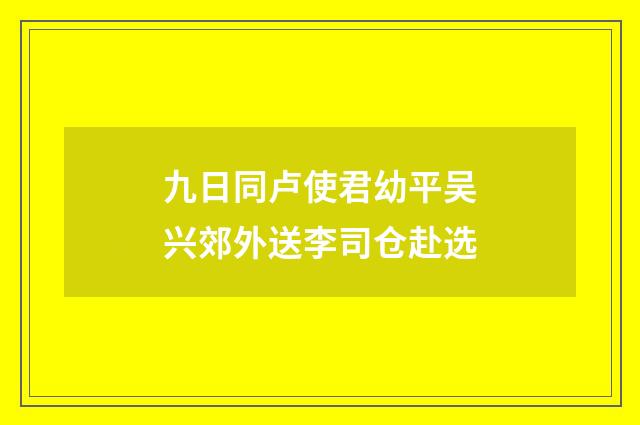 九日同卢使君幼平吴兴郊外送李司仓赴选