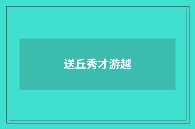 送丘秀才游越