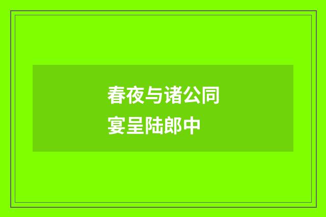 春夜与诸公同宴呈陆郎中