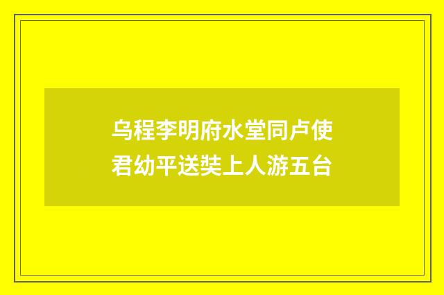 乌程李明府水堂同卢使君幼平送奘上人游五台