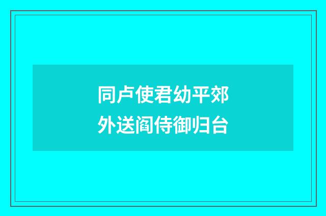 同卢使君幼平郊外送阎侍御归台